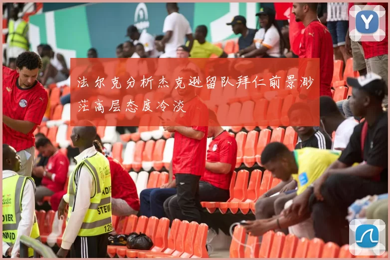 法尔克分析杰克逊留队拜仁前景渺茫高层态度冷淡