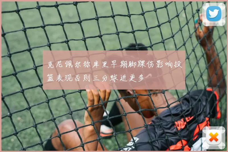 克尼佩尔称库里早期脚踝伤影响投篮表现否则三分球进更多